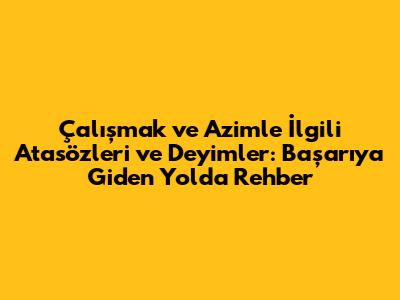 Çalışmak ve Azimle İlgili Atasözleri ve Deyimler: Başarıya Giden Yolda Rehber