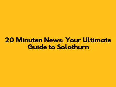20 Minuten News: Your Ultimate Guide to Solothurn
