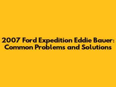 2007 Ford Expedition Eddie Bauer: Common Problems and Solutions