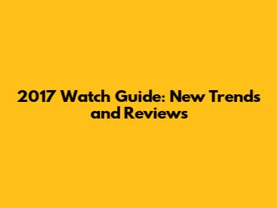 2017 Watch Guide: New Trends and Reviews