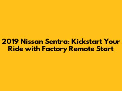 2019 Nissan Sentra: Kickstart Your Ride with Factory Remote Start