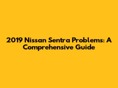 2019 Nissan Sentra Problems: A Comprehensive Guide
