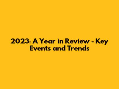 2023: A Year in Review - Key Events and Trends