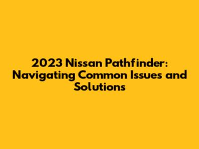2023 Nissan Pathfinder: Navigating Common Issues and Solutions