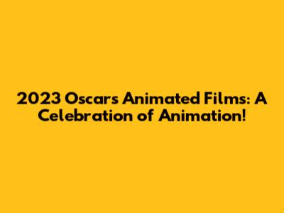 2023 Oscars Animated Films: A Celebration of Animation!