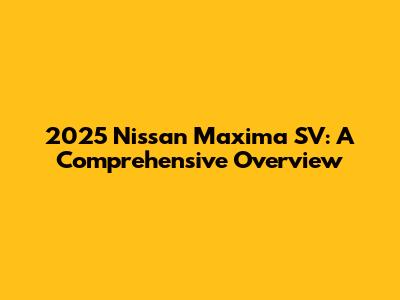 2025 Nissan Maxima SV: A Comprehensive Overview