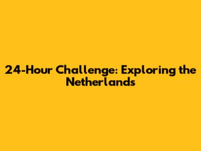 24-Hour Challenge: Exploring the Netherlands