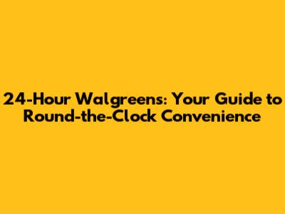 24-Hour Walgreens: Your Guide to Round-the-Clock Convenience