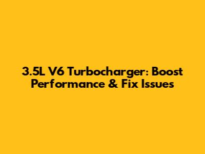 3.5L V6 Turbocharger: Boost Performance & Fix Issues