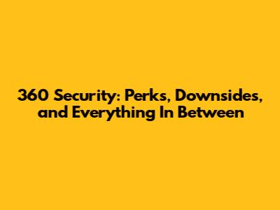 360 Security: Perks, Downsides, and Everything In Between