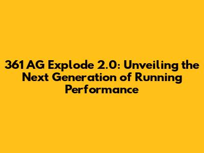 361 AG Explode 2.0: Unveiling the Next Generation of Running Performance