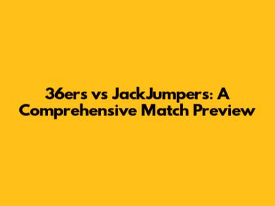 36ers vs JackJumpers: A Comprehensive Match Preview