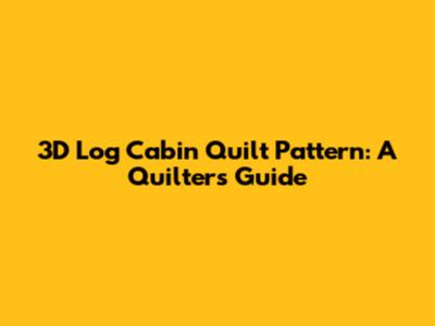 3D Log Cabin Quilt Pattern: A Quilter's Guide