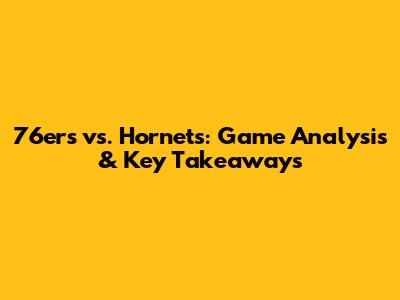 76ers vs. Hornets: Game Analysis & Key Takeaways