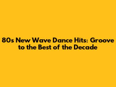 80s New Wave Dance Hits: Groove to the Best of the Decade