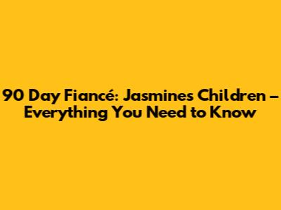90 Day Fiancé: Jasmine's Children – Everything You Need to Know