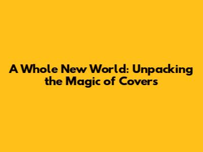 A Whole New World: Unpacking the Magic of Covers