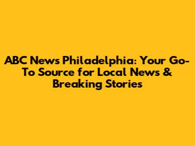 ABC News Philadelphia: Your Go-To Source for Local News & Breaking Stories