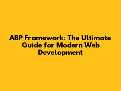 ABP Framework: The Ultimate Guide for Modern Web Development