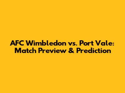 AFC Wimbledon vs. Port Vale: Match Preview & Prediction