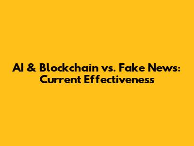 AI & Blockchain vs. Fake News: Current Effectiveness