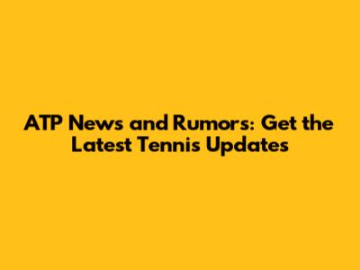 ATP News and Rumors: Get the Latest Tennis Updates