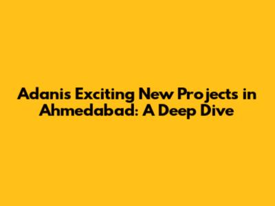 Adani's Exciting New Projects in Ahmedabad: A Deep Dive