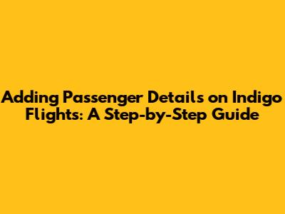 Adding Passenger Details on Indigo Flights: A Step-by-Step Guide