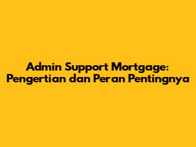 Admin Support Mortgage: Pengertian dan Peran Pentingnya