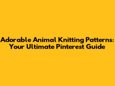 Adorable Animal Knitting Patterns: Your Ultimate Pinterest Guide