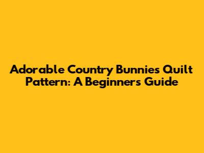 Adorable Country Bunnies Quilt Pattern: A Beginner's Guide