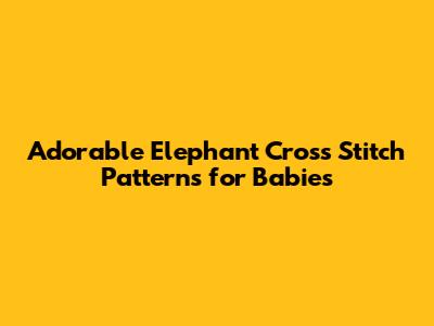 Adorable Elephant Cross Stitch Patterns for Babies
