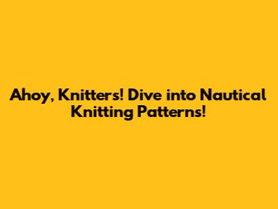 Ahoy, Knitters! Dive into Nautical Knitting Patterns!