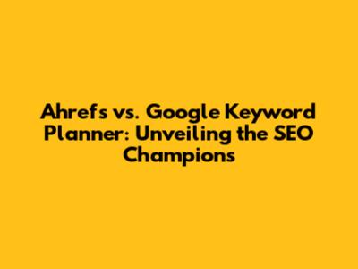 Ahrefs vs. Google Keyword Planner: Unveiling the SEO Champions