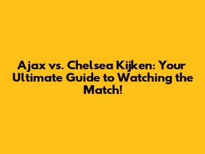 Ajax vs. Chelsea Kijken: Your Ultimate Guide to Watching the Match!
