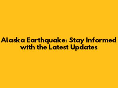 Alaska Earthquake: Stay Informed with the Latest Updates