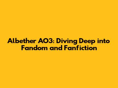 Albether AO3: Diving Deep into Fandom and Fanfiction