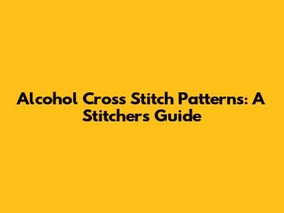 Alcohol Cross Stitch Patterns: A Stitcher's Guide