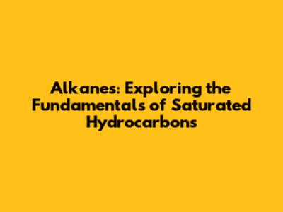 Alkanes: Exploring the Fundamentals of Saturated Hydrocarbons