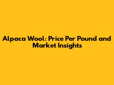 Alpaca Wool: Price Per Pound and Market Insights