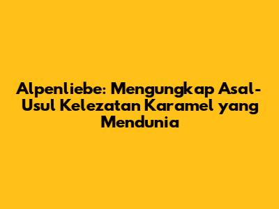 Alpenliebe: Mengungkap Asal-Usul Kelezatan Karamel yang Mendunia