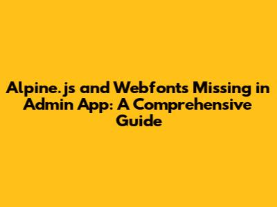 Alpine.js and Webfonts Missing in Admin App: A Comprehensive Guide