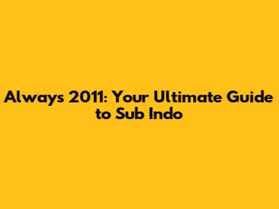 Always 2011: Your Ultimate Guide to Sub Indo