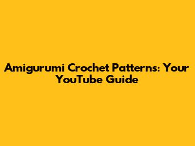 Amigurumi Crochet Patterns: Your YouTube Guide