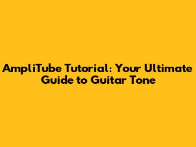 AmpliTube Tutorial: Your Ultimate Guide to Guitar Tone