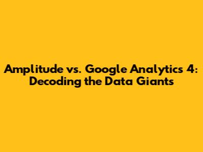 Amplitude vs. Google Analytics 4: Decoding the Data Giants
