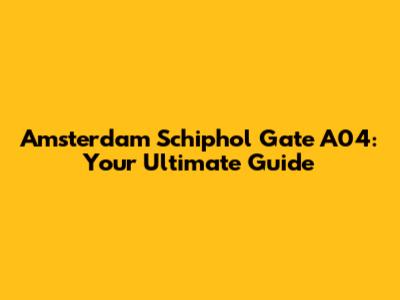 Amsterdam Schiphol Gate A04: Your Ultimate Guide