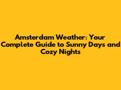 Amsterdam Weather: Your Complete Guide to Sunny Days and Cozy Nights