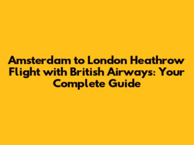 Amsterdam to London Heathrow Flight with British Airways: Your Complete Guide