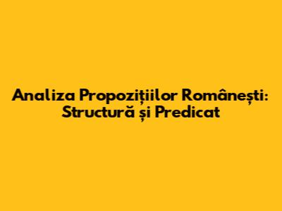 Analiza Propozițiilor Românești: Structură și Predicat